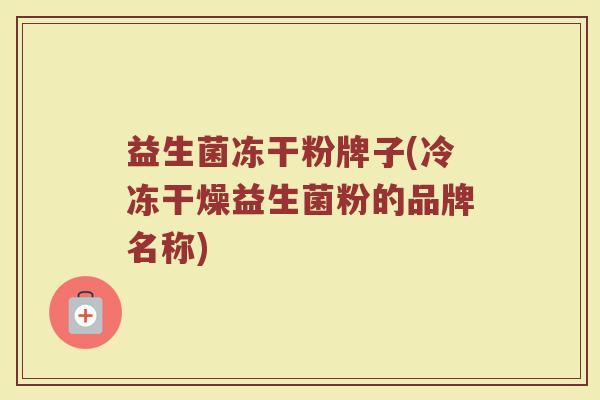 益生菌冻干粉牌子(冷冻干燥益生菌粉的品牌名称)