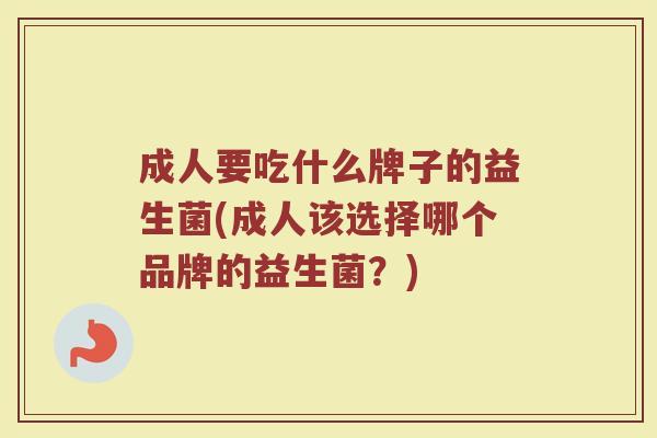 成人要吃什么牌子的益生菌(成人该选择哪个品牌的益生菌？)