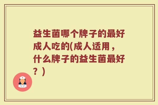 益生菌哪个牌子的最好成人吃的(成人适用，什么牌子的益生菌最好？)
