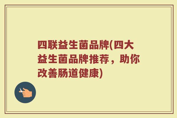 四联益生菌品牌(四大益生菌品牌推荐，助你改善肠道健康)
