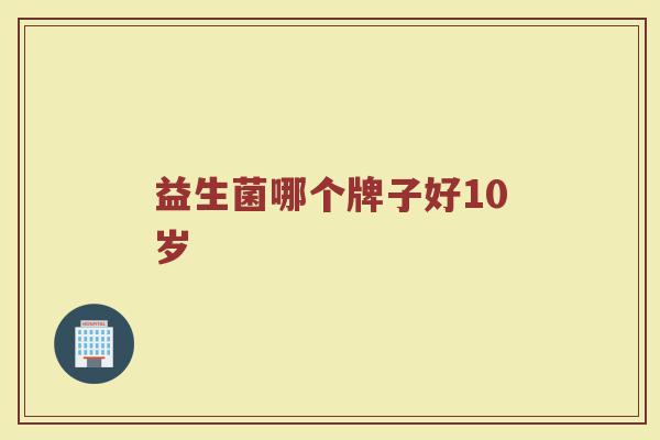 益生菌哪个牌子好10岁