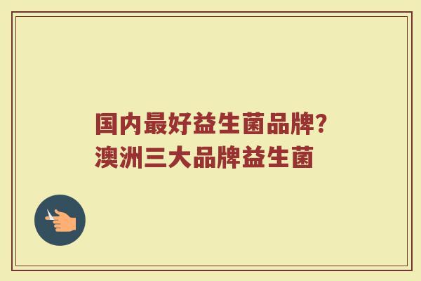 国内最好益生菌品牌？澳洲三大品牌益生菌