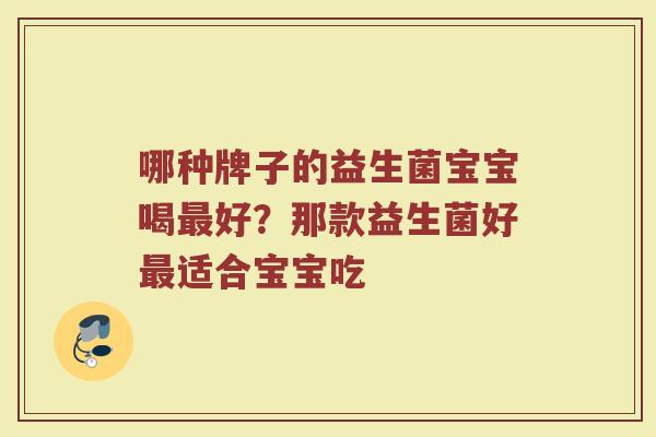 哪种牌子的益生菌宝宝喝最好？那款益生菌好最适合宝宝吃
