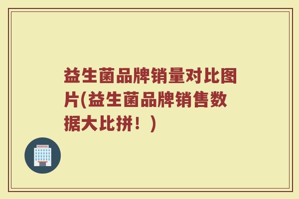 益生菌品牌销量对比图片(益生菌品牌销售数据大比拼！)