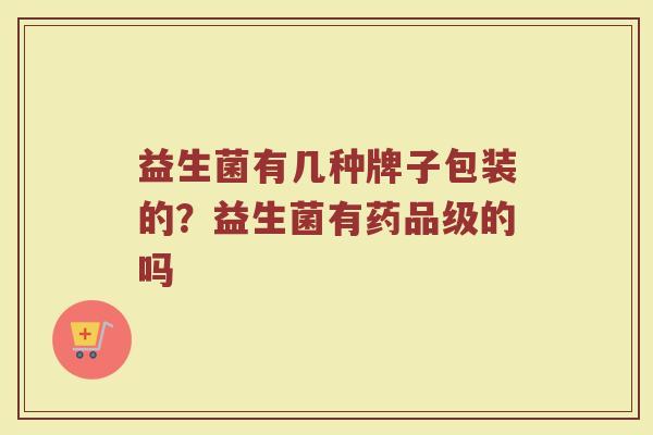 益生菌有几种牌子包装的？益生菌有药品级的吗
