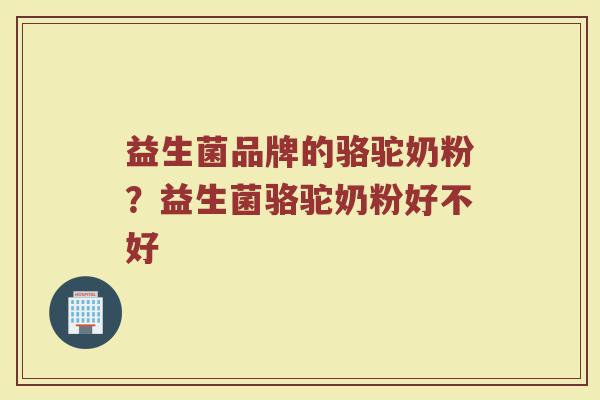 益生菌品牌的骆驼奶粉？益生菌骆驼奶粉好不好