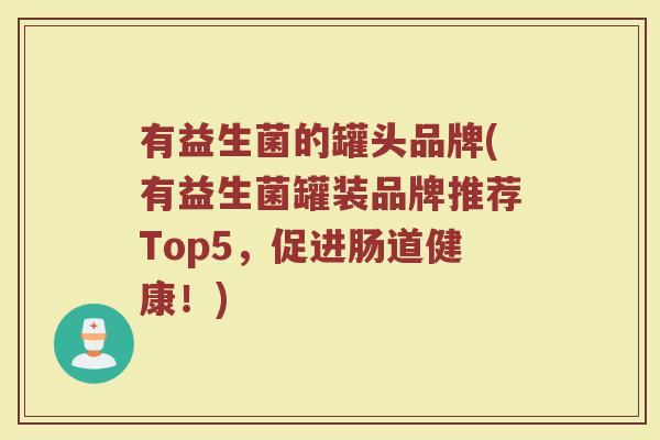 有益生菌的罐头品牌(有益生菌罐装品牌推荐Top5,促进肠道健康!) 有益生菌的罐头品牌(有益生菌罐装品牌推荐Top5,促进肠道健康!)