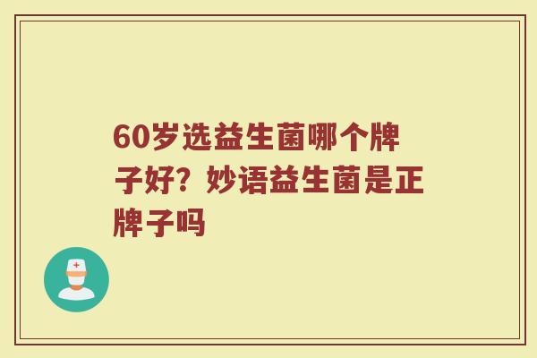 60岁选益生菌哪个牌子好?妙语益生菌是正牌子吗 60岁选益生菌哪个牌子好?妙语益生菌是正牌子吗
