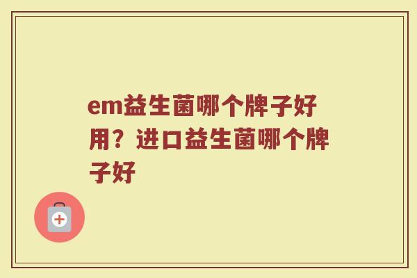 em益生菌哪个牌子好用？进口益生菌哪个牌子好