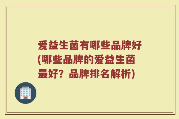 爱益生菌有哪些品牌好(哪些品牌的爱益生菌最好？品牌排名解析)