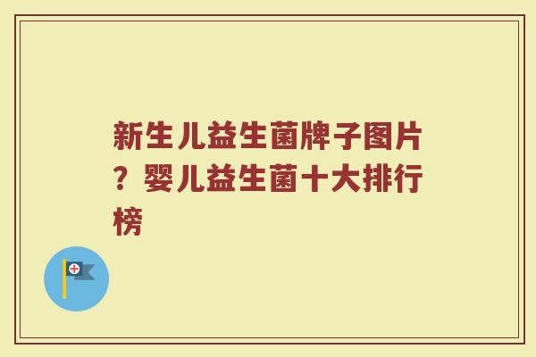 新生儿益生菌牌子图片？婴儿益生菌十大排行榜