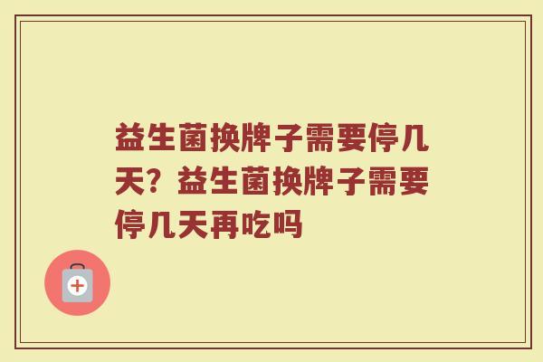 益生菌换牌子需要停几天？益生菌换牌子需要停几天再吃吗