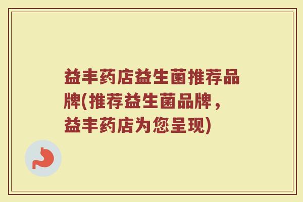 益丰药店益生菌推荐品牌(推荐益生菌品牌，益丰药店为您呈现)