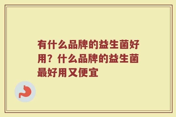 有什么品牌的益生菌好用？什么品牌的益生菌好用又便宜