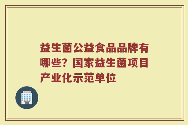 益生菌公益食品品牌有哪些？国家益生菌项目产业化示范单位