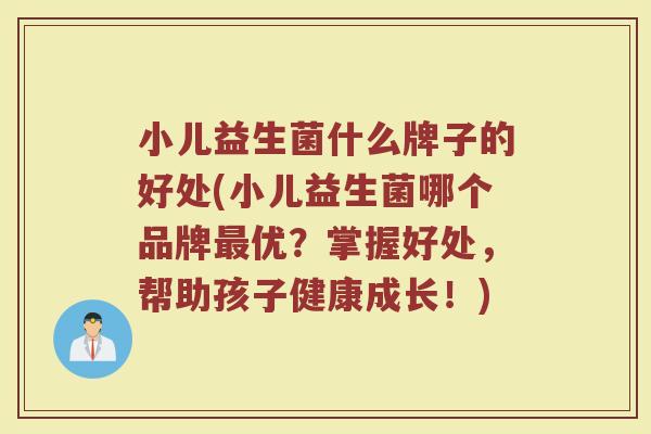 小儿益生菌什么牌子的好处(小儿益生菌哪个品牌最优？掌握好处，帮助孩子健康成长！)