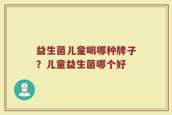 益生菌儿童喝哪种牌子？儿童益生菌哪个好