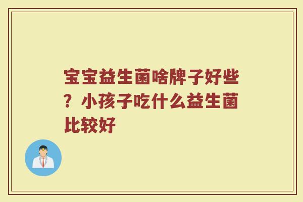 宝宝益生菌啥牌子好些？小孩子吃什么益生菌比较好