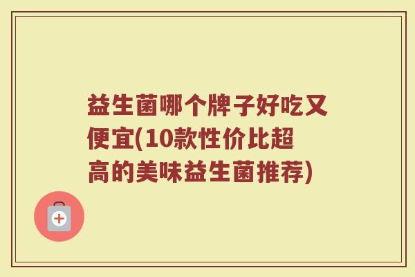 益生菌哪个牌子好吃又便宜(10款性价比超高的美味益生菌推荐)