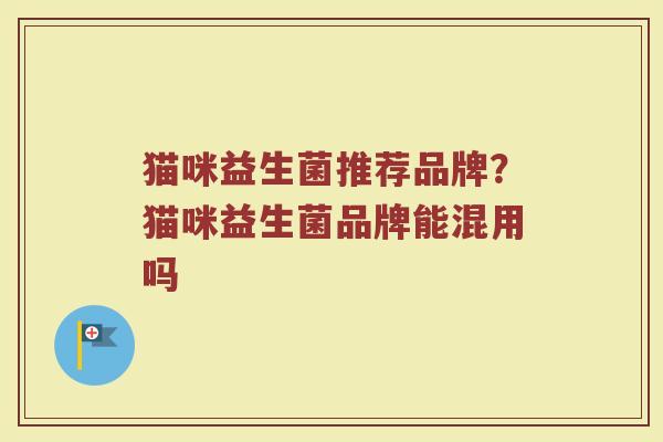 猫咪益生菌推荐品牌？猫咪益生菌品牌能混用吗
