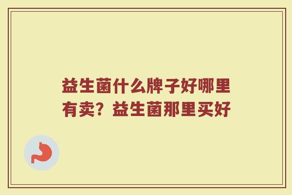 益生菌什么牌子好哪里有卖？益生菌那里买好