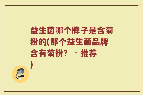 益生菌哪个牌子是含菊粉的(那个益生菌品牌含有菊粉？ - 推荐)