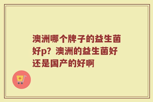 澳洲哪个牌子的益生菌好p？澳洲的益生菌好还是国产的好啊