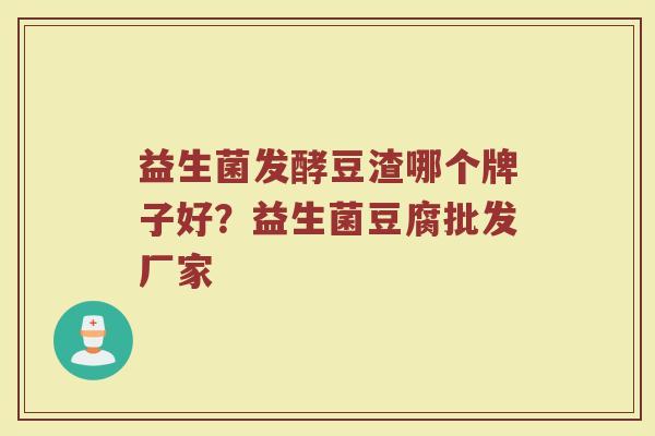 益生菌发酵豆渣哪个牌子好？益生菌豆腐批发厂家