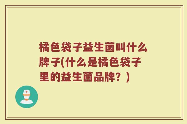 橘色袋子益生菌叫什么牌子(什么是橘色袋子里的益生菌品牌?) 橘色袋子益生菌叫什么牌子(什么是橘色袋子里的益生菌品牌?)