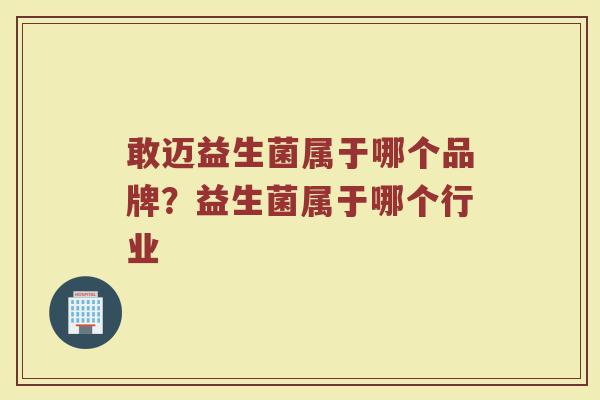 敢迈益生菌属于哪个品牌？益生菌属于哪个行业
