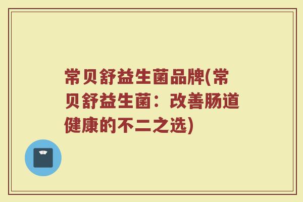 常贝舒益生菌品牌(常贝舒益生菌：改善肠道健康的不二之选)