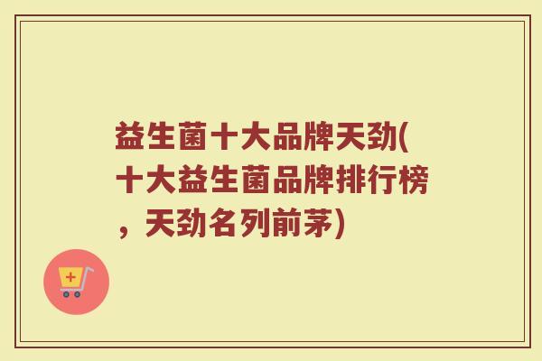 益生菌十大品牌天劲(十大益生菌品牌排行榜，天劲名列前茅)