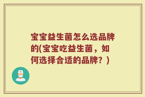 宝宝益生菌怎么选品牌的(宝宝吃益生菌，如何选择合适的品牌？)