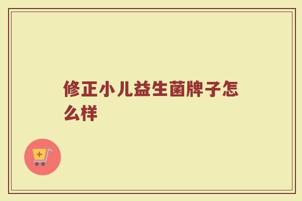 修正小儿益生菌牌子怎么样
