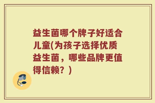 益生菌哪个牌子好适合儿童(为孩子选择优质益生菌，哪些品牌更值得信赖？)