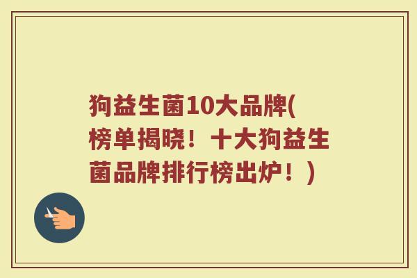 狗益生菌10大品牌(榜单揭晓！十大狗益生菌品牌排行榜出炉！)