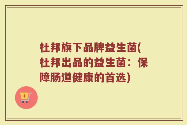 杜邦旗下品牌益生菌(杜邦出品的益生菌：保障肠道健康的首选)
