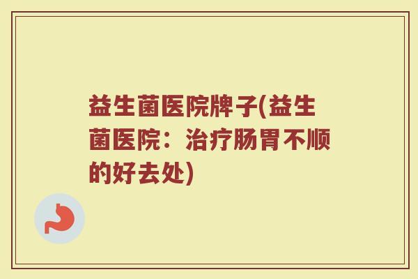 益生菌医院牌子(益生菌医院：治疗肠胃不顺的好去处)