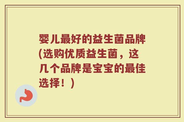 婴儿最好的益生菌品牌(选购优质益生菌，这几个品牌是宝宝的最佳选择！)