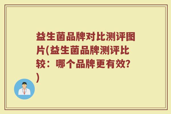 益生菌品牌对比测评图片(益生菌品牌测评比较：哪个品牌更有效？)