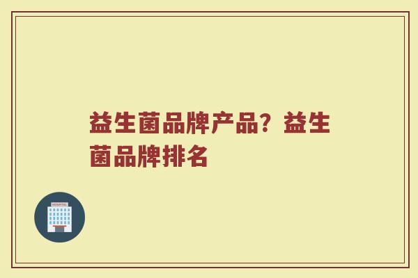 益生菌品牌产品？益生菌品牌排名
