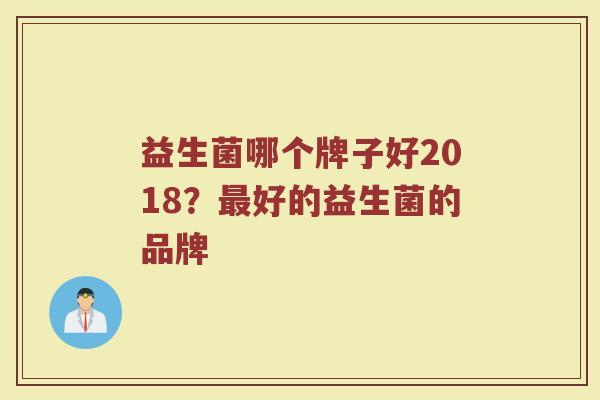 益生菌哪个牌子好2018？最好的益生菌的品牌