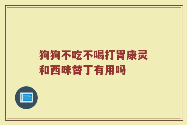 狗狗不吃不喝打胃康灵和西咪替丁有用吗