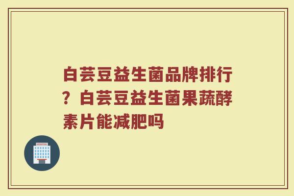 白芸豆益生菌品牌排行？白芸豆益生菌果蔬酵素片能减肥吗