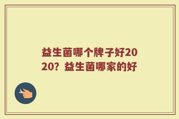 益生菌哪个牌子好2020？益生菌哪家的好