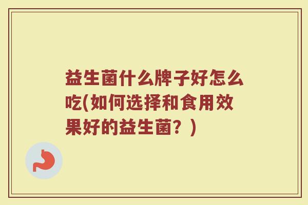 益生菌什么牌子好怎么吃(如何选择和食用效果好的益生菌？)