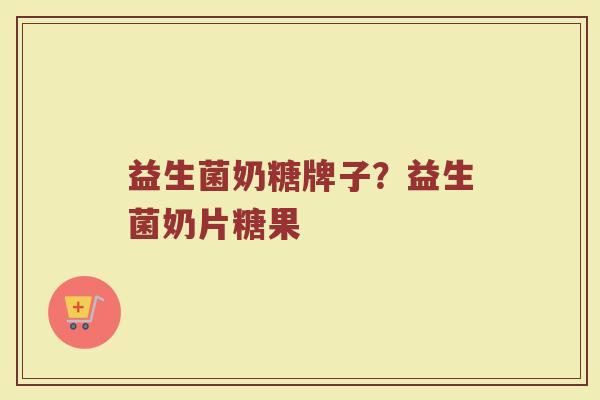 益生菌奶糖牌子？益生菌奶片糖果