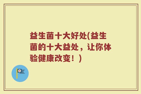 益生菌十大好处(益生菌的十大益处，让你体验健康改变！)