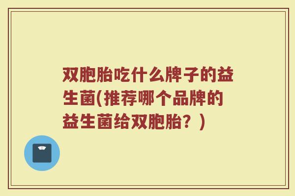 双胞胎吃什么牌子的益生菌(推荐哪个品牌的益生菌给双胞胎？)