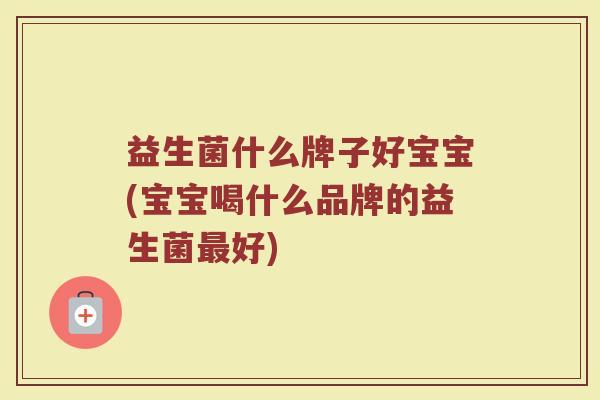 益生菌什么牌子好宝宝(宝宝喝什么品牌的益生菌最好)